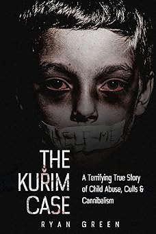 the kurim case a terrifying true story of child abuse cults and cannibalism 1st edition ryan green