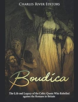 boudica the life and legacy of the celtic queen who rebelled against the romans in britain 1st edition