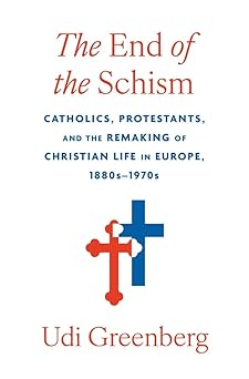 the end of the schism catholics protestants and the remaking of christian life in europe 1880sa 1970s 1st