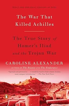 the war that killed achilles the true story of homers iliad and the trojan war 1st edition caroline alexander