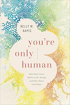 youre only human how your limits reflect gods design and why thats good news 1st edition kelly m kapic