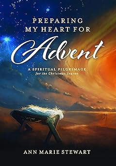 preparing my heart for advent a spiritual pilgrimage for the christmas season 1st edition ann marie stewart