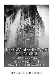 the triangle shirtwaist factory fire the history and legacy of new york citya s deadliest industrial disaster