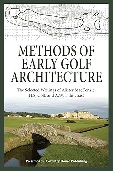 methods of early golf architecture the selected writings of alister mackenzie h s colt and a w tillinghast