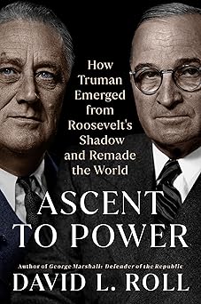 ascent to power how truman emerged from roosevelts shadow and remade the world 1st edition david l roll