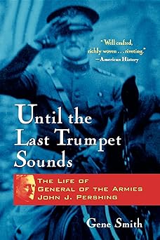 until the last trumpet sounds the life of general of the armies john j pershing 1st edition gene smith