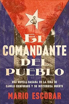 village commander the el comandante del pueblo una novela basada en la vida de camilo cienfuegos y su