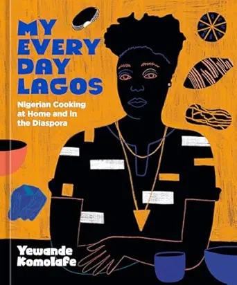 my everyday lagos nigerian cooking at home and in the diaspora a cookbook 1st edition yewande komolafe