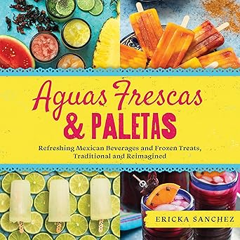 aguas frescas and paletas refreshing mexican drinks and frozen treats traditional and reimagined 1st edition