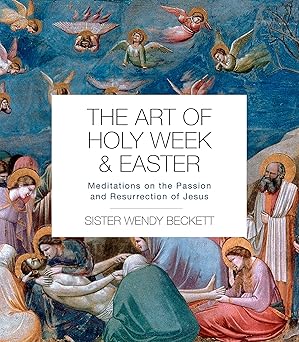 the art of holy week and easter meditations on the passion and resurrection of jesus 1st edition sister wendy