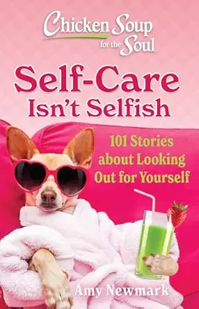 chicken soup for the soul self care isnt selfish 101 stories about looking out for yourself 1st edition amy