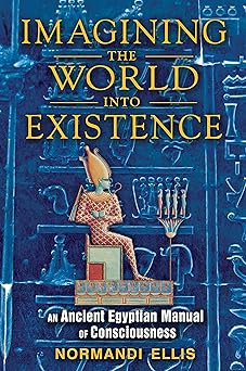 imagining the world into existence an ancient egyptian manual of consciousness 1st edition normandi ellis