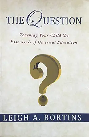 the question teaching your child the essentials of classical education 1st edition leigh a bortins