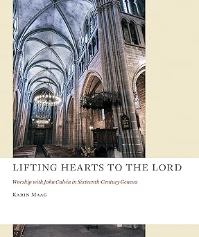 lifting hearts to the lord worship with john calvin in sixteenth century geneva 1st edition karin maag