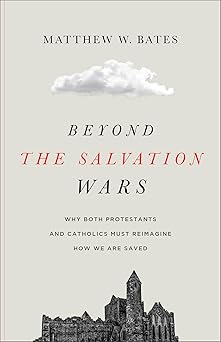 beyond the salvation wars why both protestants and catholics must reimagine how we are saved 1st edition