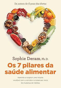 os 7 pilares da saude alimentar aprenda a resgatar uma relacao saudavel com a comida e o corpo por meio da