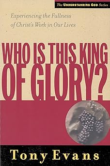 who is this king of glory experiencing the fullness of christs work in our lives 1st edition tony evans