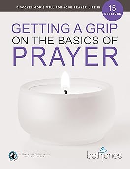 getting a grip on the basics of prayer discover a purposeful prayer life with god 1st edition beth jones