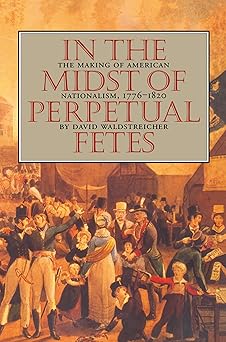 in the midst of perpetual fetes the making of american nationalism 1776 1820 1st edition david waldstreicher