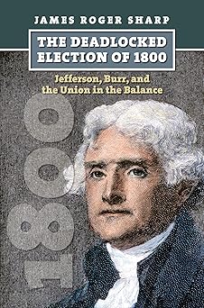 the deadlocked election of 1800 jefferson burr and the union in the balance 1st edition james roger sharp