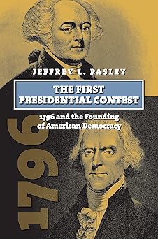 the first presidential contest 1796 and the founding of american democracy 1st edition jeffrey l pasley