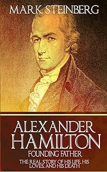 alexander hamilton founding father the real story of his life his loves and his death 1st edition mark