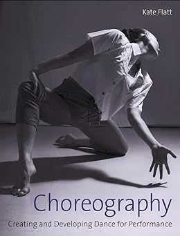 choreography creating and developing dance for performance 1st edition kate flatt 1785006118, 978-1785006111