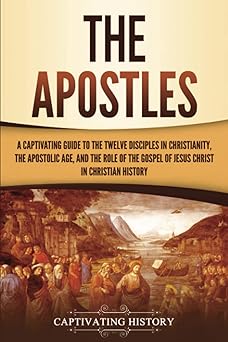 the apostles a captivating guide to the twelve disciples in christianity the apostolic age and the role of