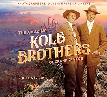 the amazing kolb brothers of grand canyon photographers adventurers pioneers 1st edition roger naylor