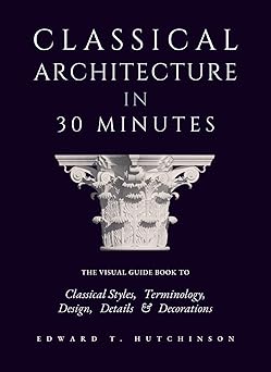 classical architecture in 30 minutes the visual guide to design detail and decoration 1st edition edward t