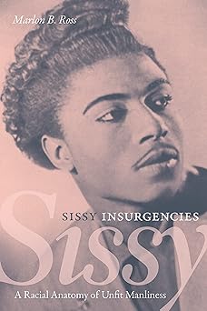 sissy insurgencies a racial anatomy of unfit manliness 1st edition marlon b ross 147801783x, 978-1478017837