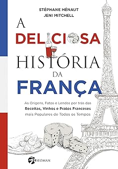 a deliciosa historia da franca as origens fatos e lendas por tras das receitas vinhos e pratos franceses mais