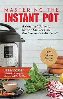 mastering the instant pot a practical guide to using the greatest kitchen tool of all time 1st edition jenny