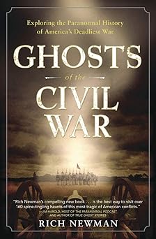 ghosts of the civil war exploring the paranormal history of americas deadliest war 1st edition rich newman