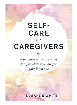 self care for caregivers a practical guide to caring for you while you care for your loved one 1st edition