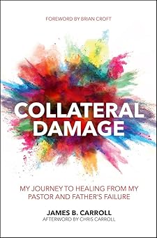 collateral damage my journey to healing from my pastor and fathera s failure 1st edition james b carroll