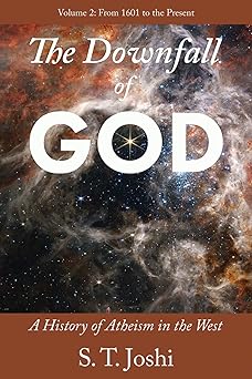 the downfall of god a history of atheism in the west from 1601 to the present 1st edition s t joshi