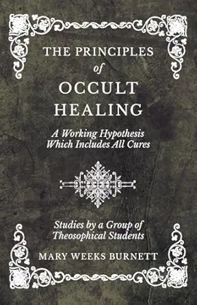 the principles of occult healing a working hypothesis which includes all cures studies by a group of