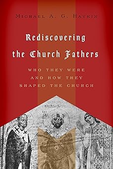 rediscovering the church fathers who they were and how they shaped the church 1st edition michael a g haykin