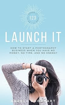 123 launch it how to start a photography business when you have no money no time and no energy 1st edition