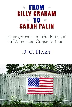 from billy graham to sarah palin evangelicals and the betrayal of american conservatism 1st edition d g hart