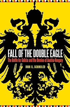 fall of the double eagle the battle for galicia and the demise of austria hungary 1st edition john r