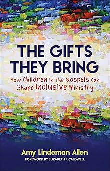 the gifts they bring how children in the gospels can shape inclusive ministry 1st edition amy lindeman allen