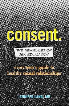 consent the new rules of sex education every teens guide to healthy sexual relationships 1st edition jennifer