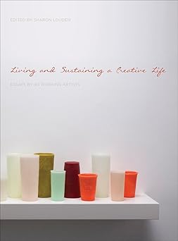 living and sustaining a creative life essays by 40 working artists 1st edition sharon louden 178320012x,