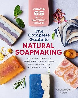 the complete guide to natural soap making create 65 all natural cold process hot process liquid melt and pour