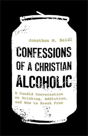 confessions of a christian alcoholic a candid conversation on drinking addiction and how to break free 1st