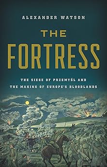 the fortress the siege of przemysl and the making of europes bloodlands 1st edition alexander watson