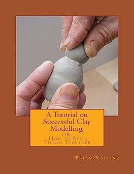 a tutorial on successful clay modelling or how to stick things together 1st edition brian rollins 1493551574,