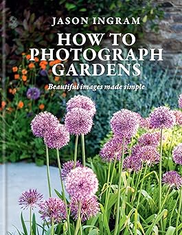 how to photograph gardens beautiful images made simple 1st edition jason ingram 1781579512, 978-1781579510